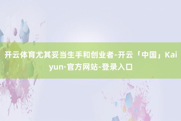 开云体育尤其妥当生手和创业者-开云「中国」Kaiyun·官方网站-登录入口