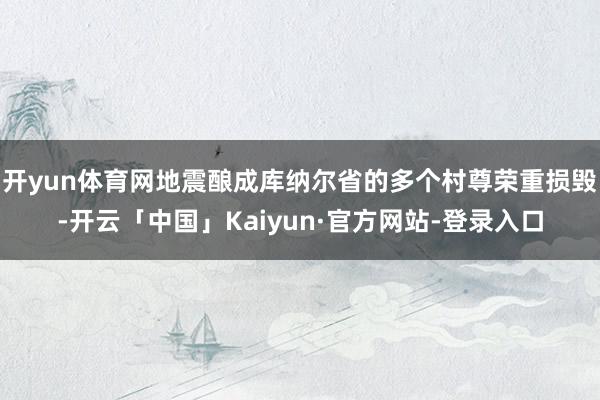 开yun体育网地震酿成库纳尔省的多个村尊荣重损毁-开云「中国」Kaiyun·官方网站-登录入口
