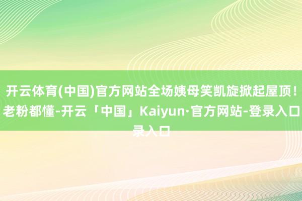 开云体育(中国)官方网站全场姨母笑凯旋掀起屋顶！老粉都懂-开云「中国」Kaiyun·官方网站-登录入口
