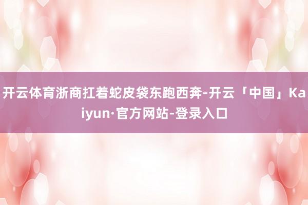 开云体育浙商扛着蛇皮袋东跑西奔-开云「中国」Kaiyun·官方网站-登录入口
