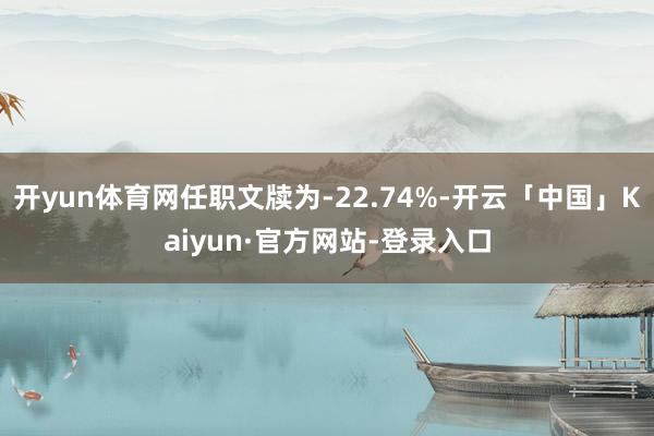 开yun体育网任职文牍为-22.74%-开云「中国」Kaiyun·官方网站-登录入口