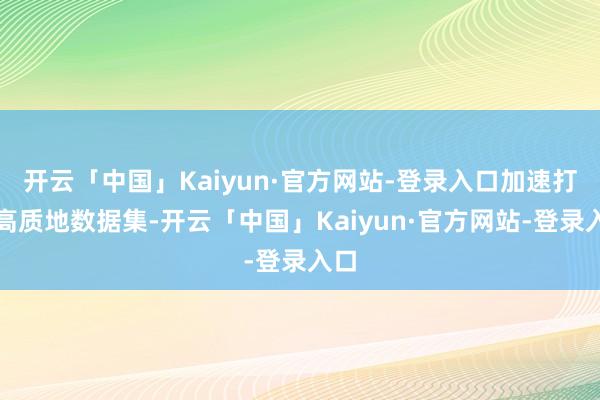 开云「中国」Kaiyun·官方网站-登录入口加速打造高质地数据集-开云「中国」Kaiyun·官方网站-登录入口