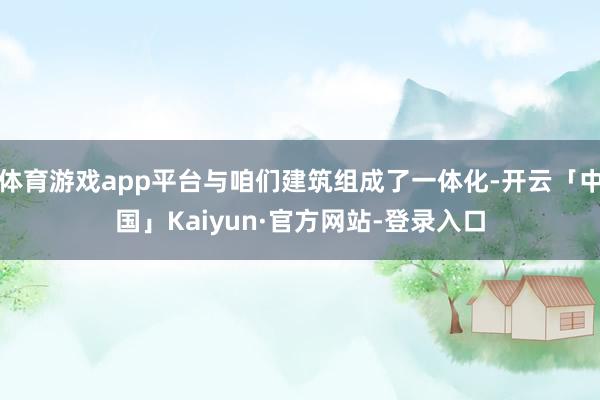 体育游戏app平台与咱们建筑组成了一体化-开云「中国」Kaiyun·官方网站-登录入口