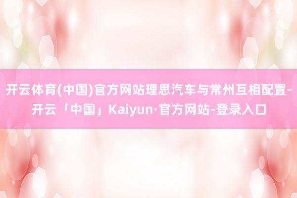 开云体育(中国)官方网站理思汽车与常州互相配置-开云「中国」Kaiyun·官方网站-登录入口