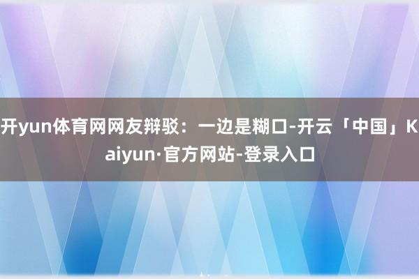 开yun体育网网友辩驳:一边是糊口-开云「中国」Kaiyun·官方网站-登录入口