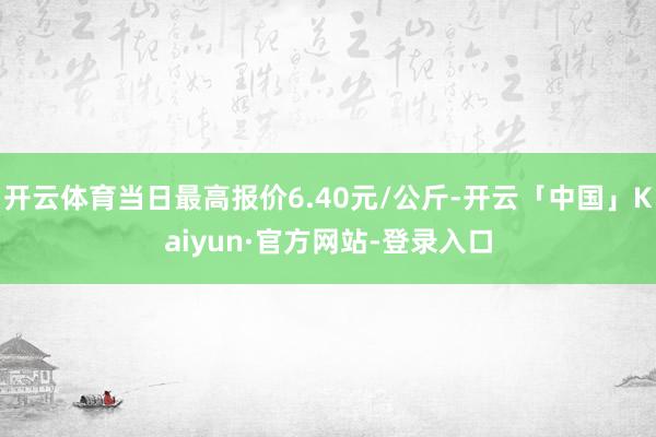 开云体育当日最高报价6.40元/公斤-开云「中国」Kaiyun·官方网站-登录入口