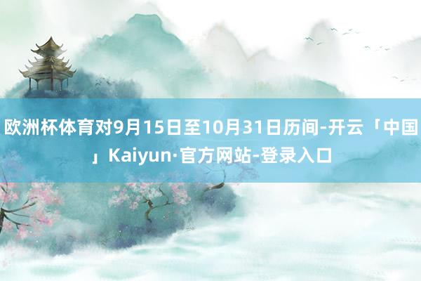 欧洲杯体育对9月15日至10月31日历间-开云「中国」Kaiyun·官方网站-登录入口