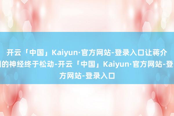 开云「中国」Kaiyun·官方网站-登录入口让蒋介石紧绷的神经终于松动-开云「中国」Kaiyun·官方网站-登录入口
