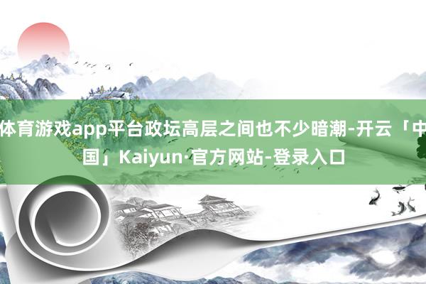 体育游戏app平台政坛高层之间也不少暗潮-开云「中国」Kaiyun·官方网站-登录入口