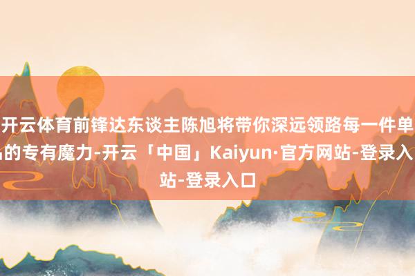 开云体育前锋达东谈主陈旭将带你深远领路每一件单品的专有魔力-开云「中国」Kaiyun·官方网站-登录入口