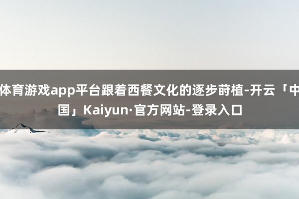 体育游戏app平台跟着西餐文化的逐步莳植-开云「中国」Kaiyun·官方网站-登录入口