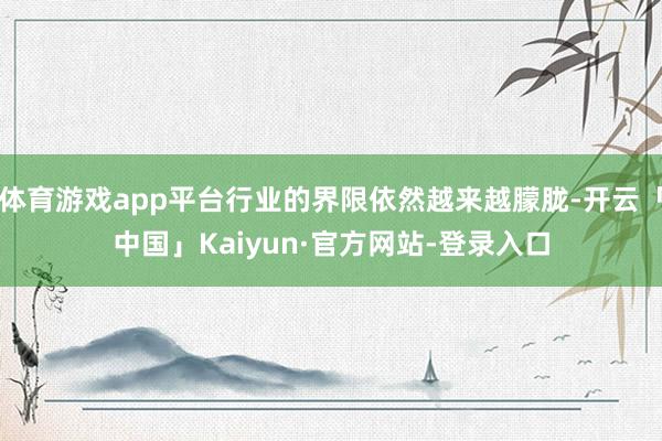 体育游戏app平台行业的界限依然越来越朦胧-开云「中国」Kaiyun·官方网站-登录入口