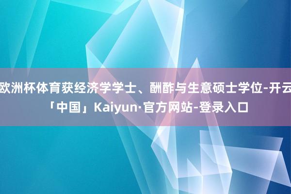 欧洲杯体育获经济学学士、酬酢与生意硕士学位-开云「中国」Kaiyun·官方网站-登录入口