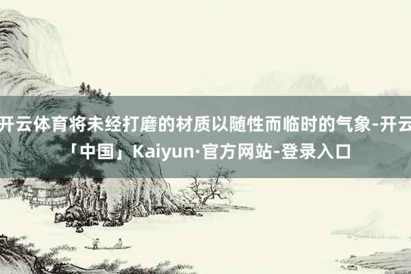 开云体育将未经打磨的材质以随性而临时的气象-开云「中国」Kaiyun·官方网站-登录入口