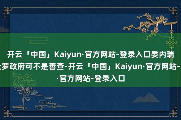开云「中国」Kaiyun·官方网站-登录入口委内瑞拉的马杜罗政府可不是善查-开云「中国」Kaiyun·官方网站-登录入口