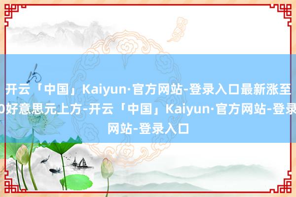 开云「中国」Kaiyun·官方网站-登录入口最新涨至4100好意思元上方-开云「中国」Kaiyun·官方网站-登录入口