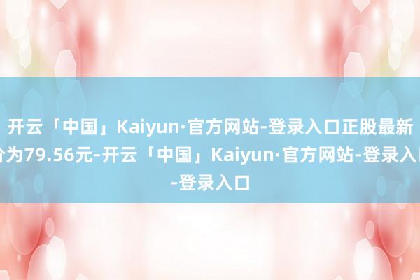 开云「中国」Kaiyun·官方网站-登录入口正股最新价为79.56元-开云「中国」Kaiyun·官方网站-登录入口