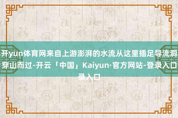 开yun体育网来自上游澎湃的水流从这里插足导流洞穿山而过-开云「中国」Kaiyun·官方网站-登录入口