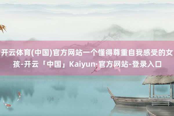 开云体育(中国)官方网站一个懂得尊重自我感受的女孩-开云「中国」Kaiyun·官方网站-登录入口