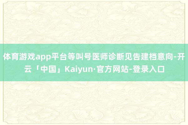体育游戏app平台等叫号医师诊断见告建档意向-开云「中国」Kaiyun·官方网站-登录入口