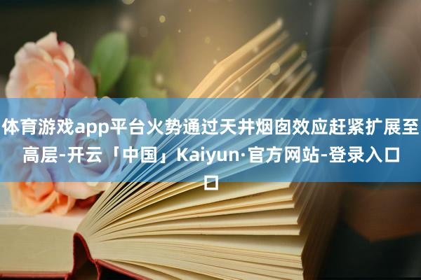 体育游戏app平台火势通过天井烟囱效应赶紧扩展至高层-开云「中国」Kaiyun·官方网站-登录入口