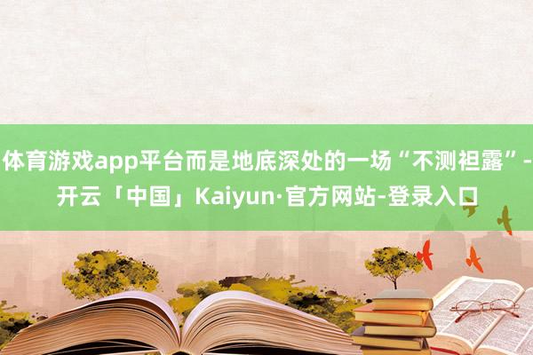 体育游戏app平台而是地底深处的一场“不测袒露”-开云「中国」Kaiyun·官方网站-登录入口