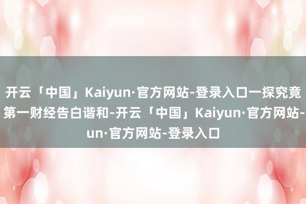 开云「中国」Kaiyun·官方网站-登录入口一探究竟！  举报  第一财经告白谐和-开云「中国」Kaiyun·官方网站-登录入口