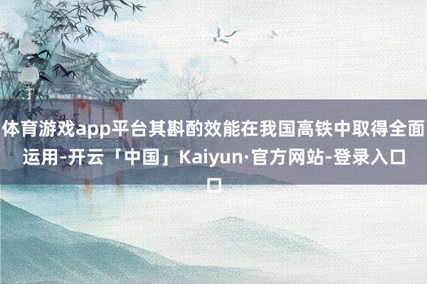 体育游戏app平台其斟酌效能在我国高铁中取得全面运用-开云「中国」Kaiyun·官方网站-登录入口