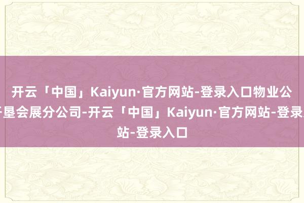 开云「中国」Kaiyun·官方网站-登录入口物业公司开垦会展分公司-开云「中国」Kaiyun·官方网站-登录入口