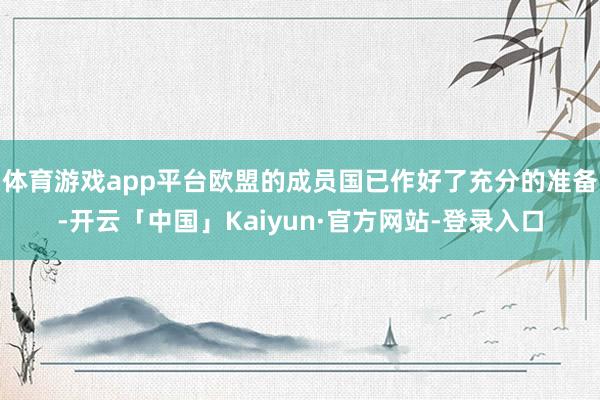 体育游戏app平台欧盟的成员国已作好了充分的准备-开云「中国」Kaiyun·官方网站-登录入口