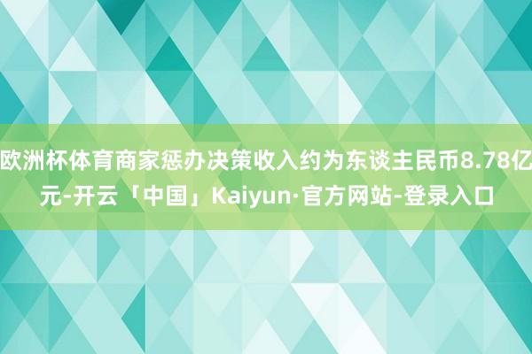 欧洲杯体育商家惩办决策收入约为东谈主民币8.78亿元-开云「中国」Kaiyun·官方网站-登录入口