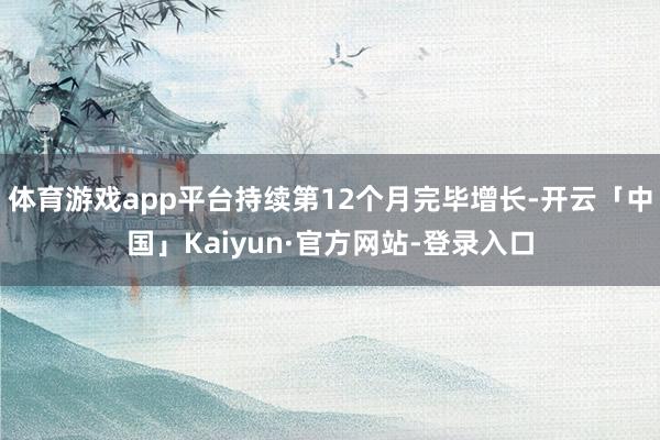 体育游戏app平台持续第12个月完毕增长-开云「中国」Kaiyun·官方网站-登录入口