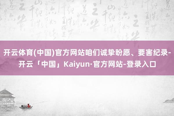 开云体育(中国)官方网站咱们诚挚盼愿、要害纪录-开云「中国」Kaiyun·官方网站-登录入口