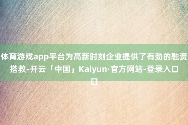 体育游戏app平台为高新时刻企业提供了有劲的融资搭救-开云「中国」Kaiyun·官方网站-登录入口
