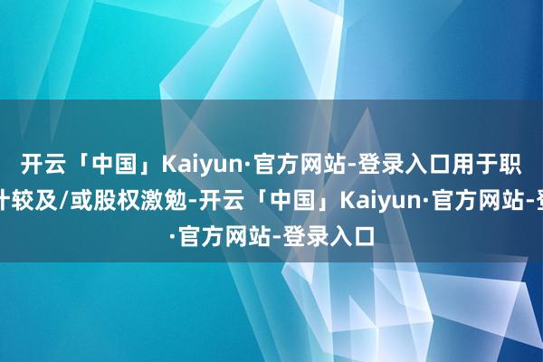 开云「中国」Kaiyun·官方网站-登录入口用于职工握股计较及/或股权激勉-开云「中国」Kaiyun·官方网站-登录入口