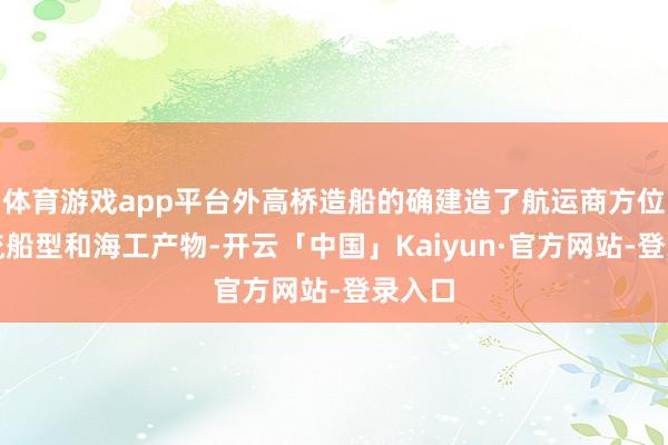 体育游戏app平台外高桥造船的确建造了航运商方位有主流船型和海工产物-开云「中国」Kaiyun·官方网站-登录入口