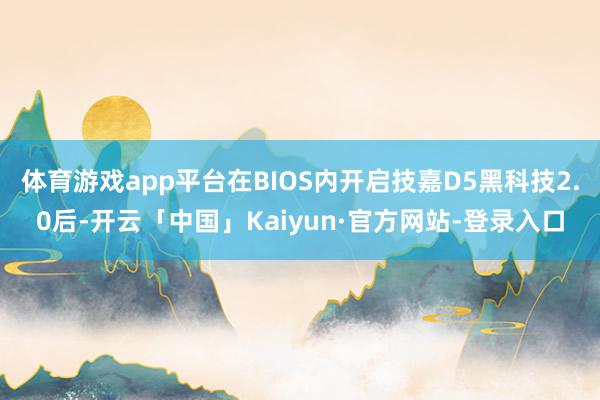 体育游戏app平台在BIOS内开启技嘉D5黑科技2.0后-开云「中国」Kaiyun·官方网站-登录入口