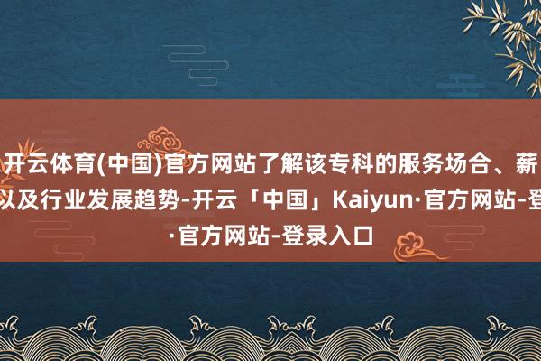 开云体育(中国)官方网站了解该专科的服务场合、薪资待遇以及行业发展趋势-开云「中国」Kaiyun·官方网站-登录入口