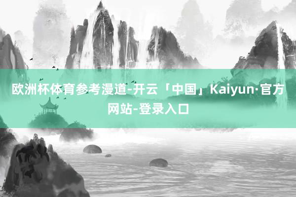 欧洲杯体育参考漫道-开云「中国」Kaiyun·官方网站-登录入口