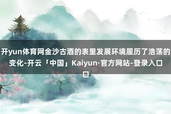开yun体育网金沙古酒的表里发展环境履历了浩荡的变化-开云「中国」Kaiyun·官方网站-登录入口