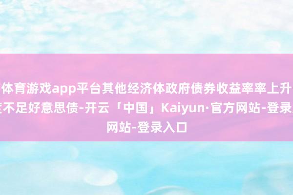 体育游戏app平台其他经济体政府债券收益率率上升幅度不足好意思债-开云「中国」Kaiyun·官方网站-登录入口