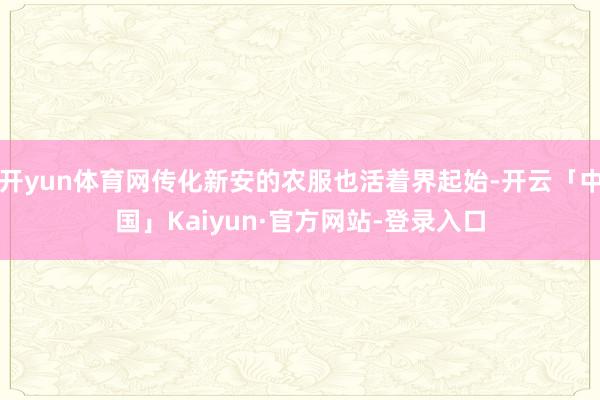 开yun体育网传化新安的农服也活着界起始-开云「中国」Kaiyun·官方网站-登录入口