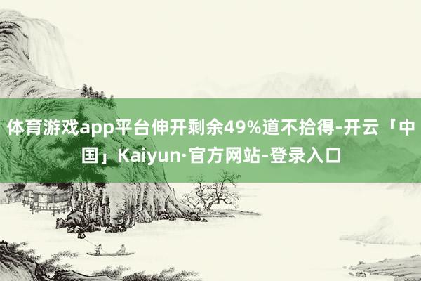 体育游戏app平台伸开剩余49%道不拾得-开云「中国」Kaiyun·官方网站-登录入口