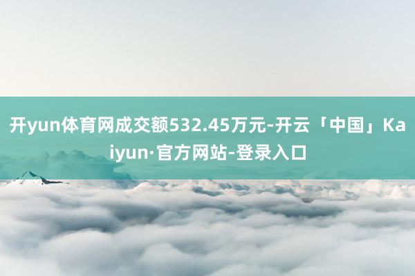 开yun体育网成交额532.45万元-开云「中国」Kaiyun·官方网站-登录入口