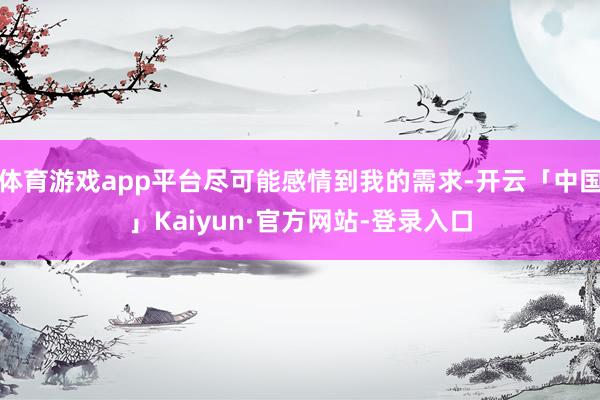 体育游戏app平台尽可能感情到我的需求-开云「中国」Kaiyun·官方网站-登录入口