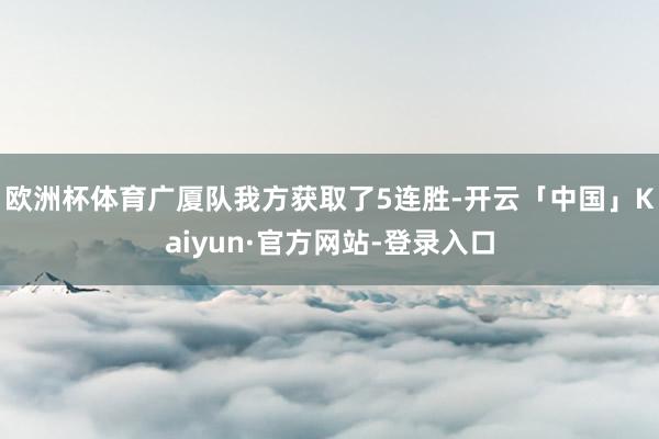 欧洲杯体育广厦队我方获取了5连胜-开云「中国」Kaiyun·官方网站-登录入口