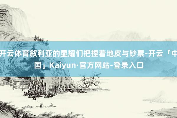 开云体育叙利亚的显耀们把捏着地皮与钞票-开云「中国」Kaiyun·官方网站-登录入口
