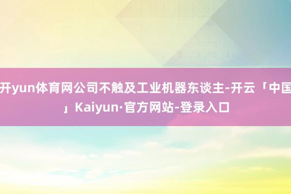 开yun体育网公司不触及工业机器东谈主-开云「中国」Kaiyun·官方网站-登录入口