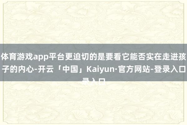 体育游戏app平台更迫切的是要看它能否实在走进孩子的内心-开云「中国」Kaiyun·官方网站-登录入口