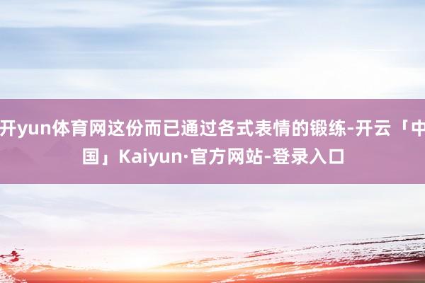开yun体育网这份而已通过各式表情的锻练-开云「中国」Kaiyun·官方网站-登录入口